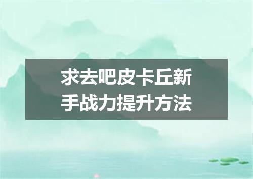 求去吧皮卡丘新手战力提升方法