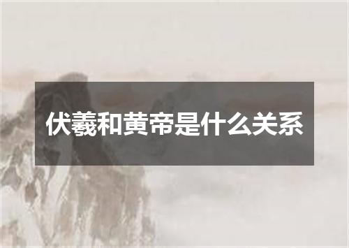 伏羲和黄帝是什么关系