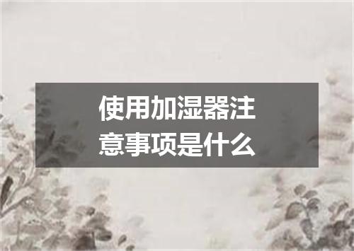 使用加湿器注意事项是什么