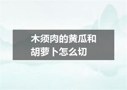 木须肉的黄瓜和胡萝卜怎么切