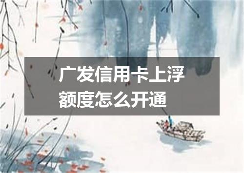 广发信用卡上浮额度怎么开通