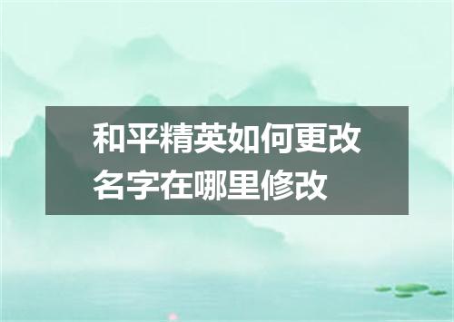和平精英如何更改名字在哪里修改