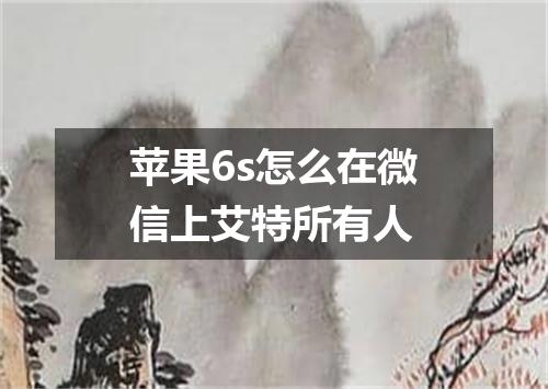 苹果6s怎么在微信上艾特所有人
