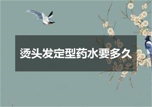 烫头发定型药水要多久