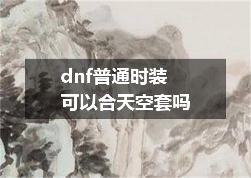 dnf普通时装可以合天空套吗