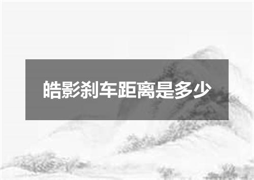 皓影刹车距离是多少