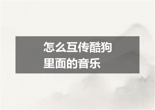怎么互传酷狗里面的音乐