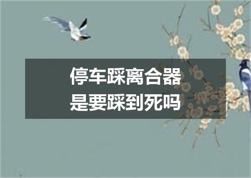 停车踩离合器是要踩到死吗