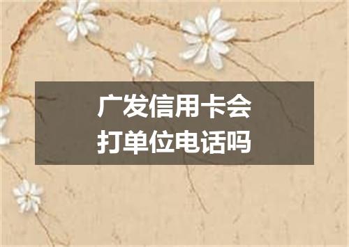 广发信用卡会打单位电话吗
