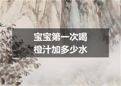 宝宝第一次喝橙汁加多少水