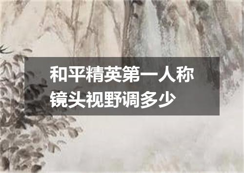 和平精英第一人称镜头视野调多少