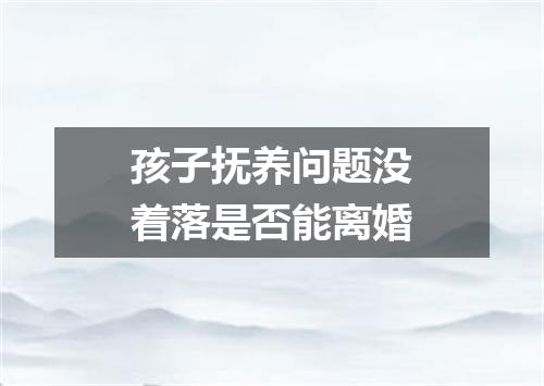 孩子抚养问题没着落是否能离婚