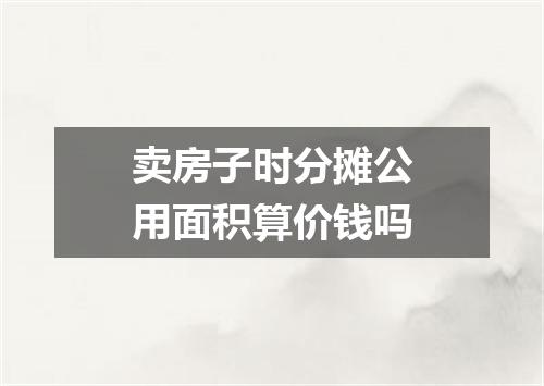 卖房子时分摊公用面积算价钱吗
