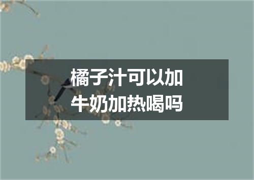 橘子汁可以加牛奶加热喝吗