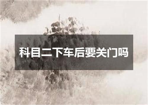 科目二下车后要关门吗