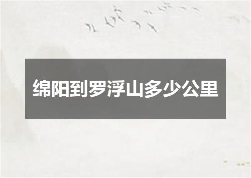 绵阳到罗浮山多少公里
