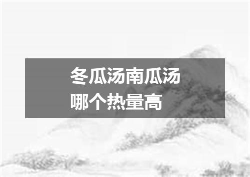 冬瓜汤南瓜汤哪个热量高
