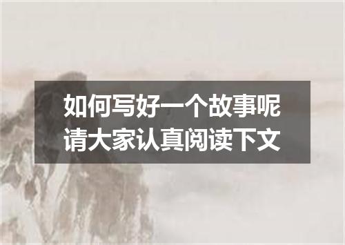 如何写好一个故事呢请大家认真阅读下文