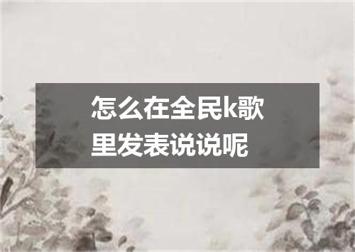 怎么在全民k歌里发表说说呢