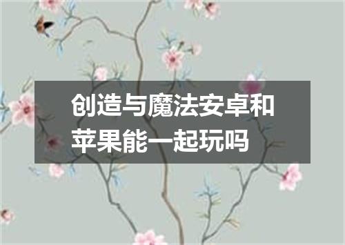 创造与魔法安卓和苹果能一起玩吗