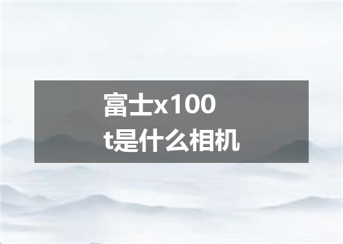富士x100t是什么相机
