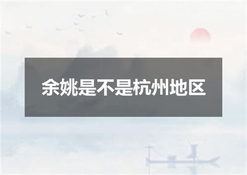 余姚是不是杭州地区