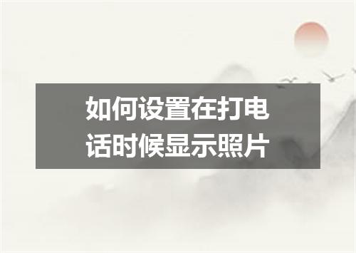如何设置在打电话时候显示照片