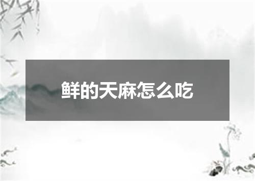 鲜的天麻怎么吃