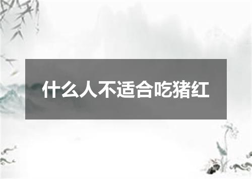 什么人不适合吃猪红