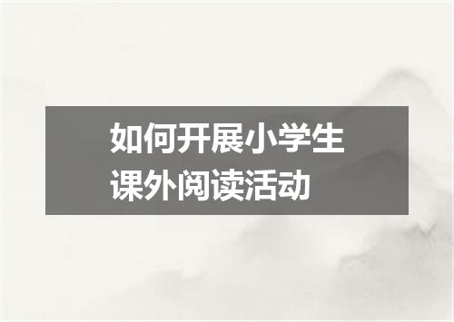 如何开展小学生课外阅读活动
