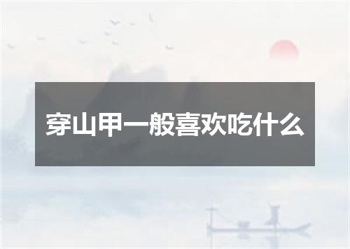 穿山甲一般喜欢吃什么