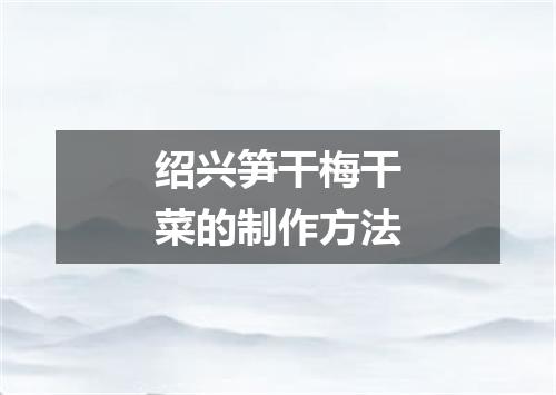 绍兴笋干梅干菜的制作方法