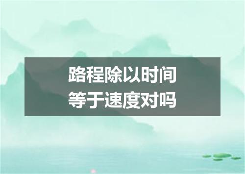 路程除以时间等于速度对吗