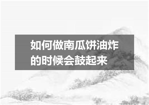 如何做南瓜饼油炸的时候会鼓起来