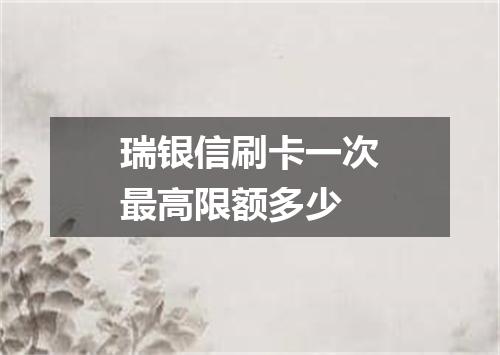 瑞银信刷卡一次最高限额多少