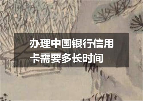 办理中国银行信用卡需要多长时间