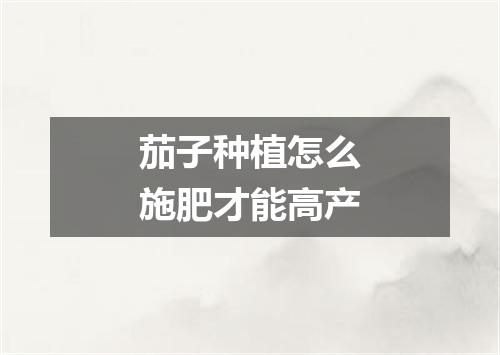 茄子种植怎么施肥才能高产