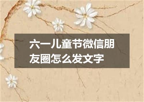 六一儿童节微信朋友圈怎么发文字