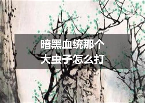 暗黑血统那个大虫子怎么打