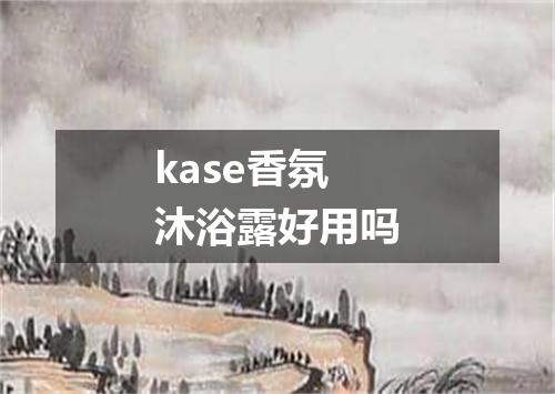 kase香氛沐浴露好用吗