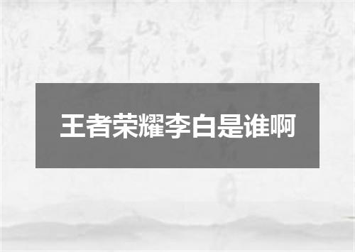 王者荣耀李白是谁啊