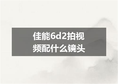 佳能6d2拍视频配什么镜头
