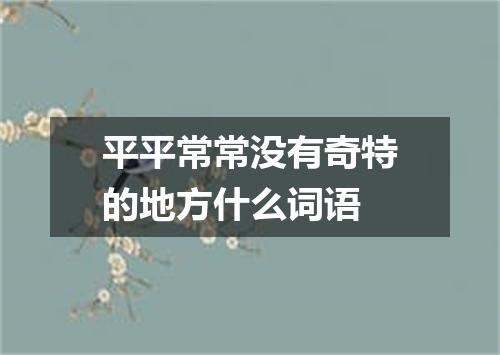 平平常常没有奇特的地方什么词语