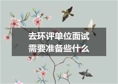 去环评单位面试需要准备些什么