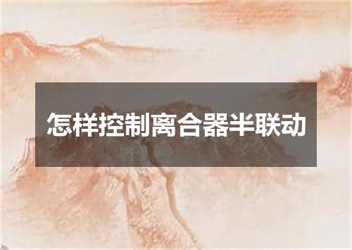 怎样控制离合器半联动