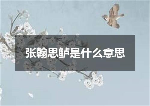 张翰思鲈是什么意思