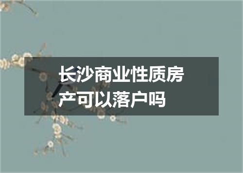 长沙商业性质房产可以落户吗