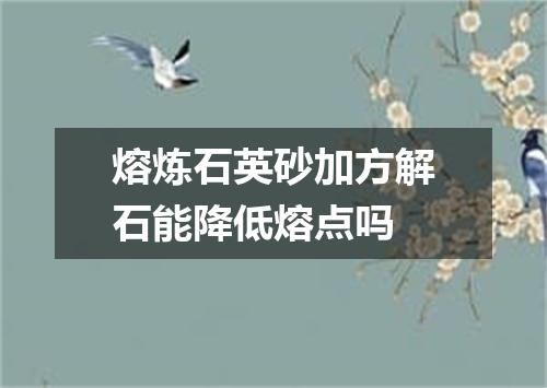 熔炼石英砂加方解石能降低熔点吗