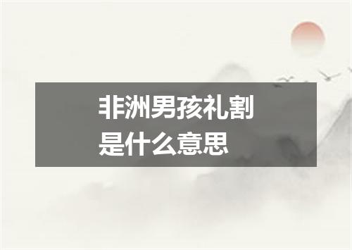 非洲男孩礼割是什么意思