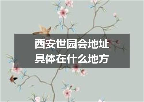 西安世园会地址具体在什么地方